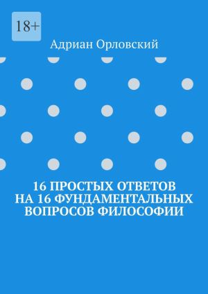 обложка книги 16 простых ответов на 16 фундаментальных вопросов философии автора Адриан Орловский