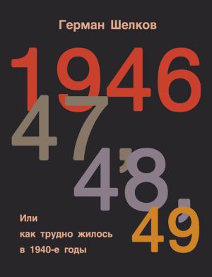 обложка книги 1946 г, 47 г, 48 г, 49 г. или Как трудно жилось в 1940-е годы автора Герман Шелков