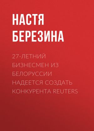 обложка книги 27-летний бизнесмен из Белоруссии надеется создать конкурента Reuters автора Настя Березина