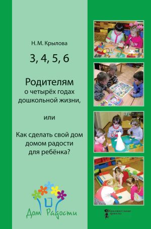 обложка книги 3, 4, 5, 6. Родителям о четырёх годах дошкольной жизни, или Как сделать свой дом домом радости для ребёнка? автора Наталья Крылова