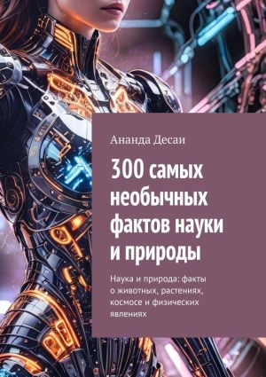 обложка книги 300 самых необычных фактов науки и природы. Наука и природа: факты о животных, растениях, космосе и физических явлениях автора Ананда Десаи