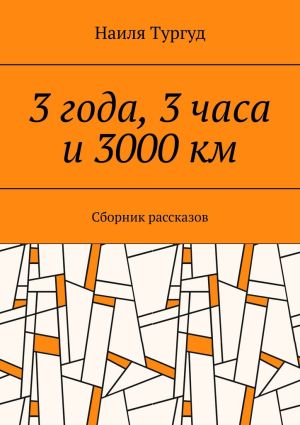 обложка книги 3 года, 3 часа и 3000 км. Сборник рассказов автора Наиля Тургуд