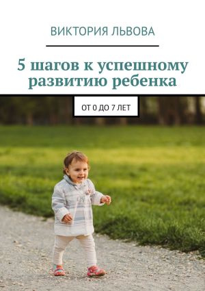 обложка книги 5 шагов к успешному развитию ребенка. От 0 до 7 лет автора Виктория Львова