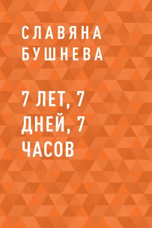 обложка книги 7 лет, 7 дней, 7 часов автора Славяна Бушнева