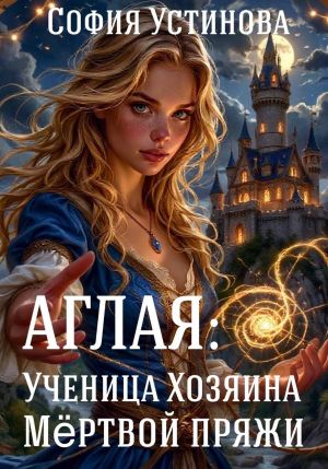 обложка книги Аглая: Ученица хозяина Мёртвой пряжи автора София Устинова