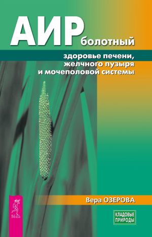 обложка книги Аир болотный – здоровье печени, желчного пузыря и мочеполовой системы автора Вера Озерова