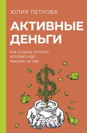обложка книги Активные деньги. Как создать капитал, который будет работать на тебя автора Юлия Петрова