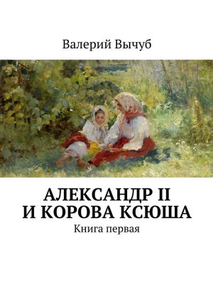 обложка книги Александр II и корова Ксюша автора Валерий Вычуб
