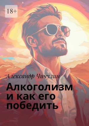 обложка книги Алкоголизм и как его победить. Здравствуй, трезвая жизнь: Уникальное руководство для преодоления алкогольной зависимости! автора Александр Чичулин