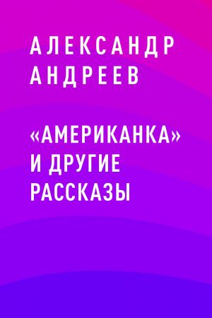 обложка книги «Американка» и другие рассказы автора Александр Андреев