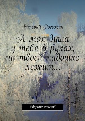 обложка книги А моя душа у тебя в руках, на твоей ладошке лежит… автора Валерий Рогожин