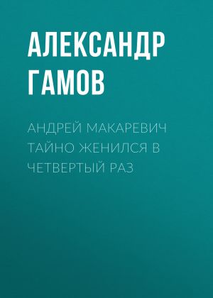 обложка книги Андрей Макаревич тайно женился в четвертый раз автора Александр ГАМОВ