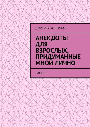 обложка книги Анекдоты для взрослых, придуманные мной лично. Часть 3 автора Дмитрий Коперник