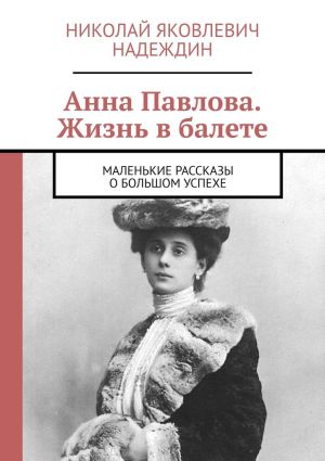 обложка книги Анна Павлова. Жизнь в балете. Маленькие рассказы о большом успехе автора Николай Надеждин