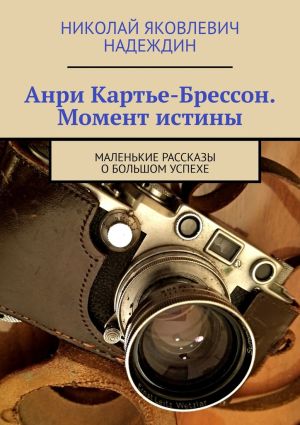 обложка книги Анри Картье-Брессон. Момент истины. Маленькие рассказы о большом успехе автора Николай Надеждин