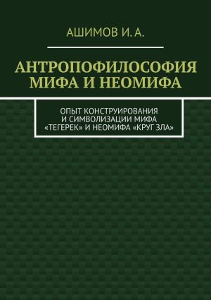 обложка книги Антропофилософия мифа и неомифа. Опыт конструирования и символизации мифа «Тегерек» и неомифа «Круг Зла» автора И. Ашимов