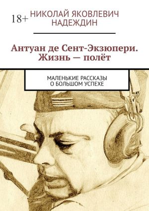 обложка книги Антуан де Сент-Экзюпери. Жизнь – полёт. Маленькие рассказы о большом успехе автора Николай Надеждин