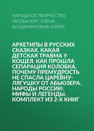 обложка книги Архетипы в русских сказках. Какая детская травма у Кощея. Как прошла сепарация Колобка. Почему премудрость не спасла Царевну-лягушку от абьюзера. Народы России: мифы и легенды. Комплект из 2-х книг автора Народное творчество