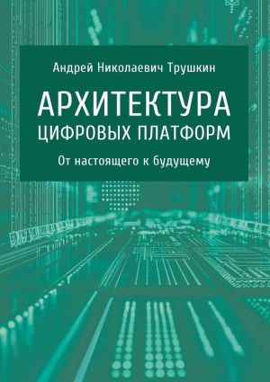 обложка книги Архитектура цифровых платформ. От настоящего к будущему автора Андрей Трушкин