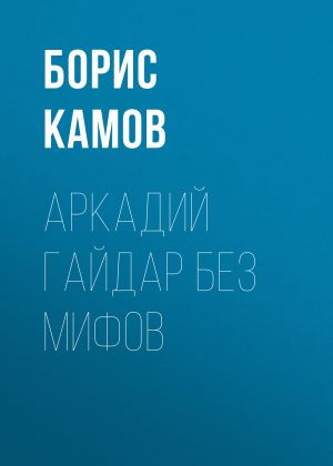 обложка книги Аркадий Гайдар без мифов автора Борис Камов