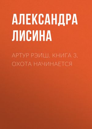 обложка книги Артур Рэйш. Книга 3. Охота начинается автора Александра Лисина