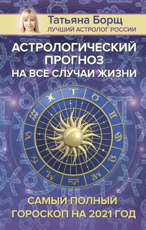 обложка книги Астрологический прогноз на все случаи жизни. Самый полный гороскоп на 2021 год автора Татьяна Борщ