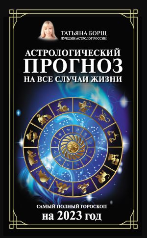 обложка книги Астрологический прогноз на все случаи жизни. Самый полный гороскоп на 2023 год автора Татьяна Борщ