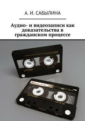 обложка книги Аудио– и видеозаписи как доказательства в гражданском процессе автора А. Сабылина