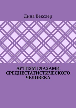 обложка книги Аутизм глазами cреднестатистического человека автора Дина Векслер