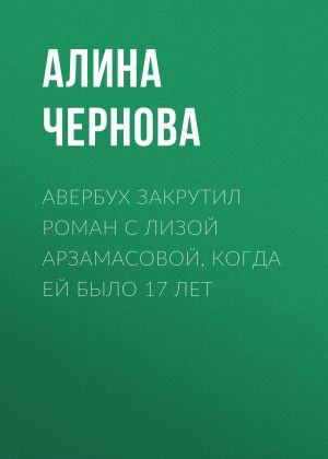обложка книги Авербух закрутил роман с Лизой Арзамасовой, когда ей было 17 лет автора Алина Чернова