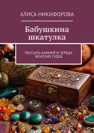 обложка книги Бабушкина шкатулка. Россыпь камней и череда женских судеб автора Алиса Никифорова