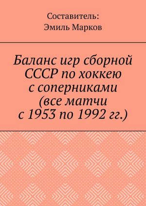 обложка книги Баланс игр сборной СССР по хоккею с соперниками (все матчи с 1953 по 1992 гг.) автора Эмиль Марков