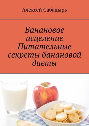 обложка книги Банановое исцеление. Питательные секреты банановой диеты автора Алексей Сабадырь