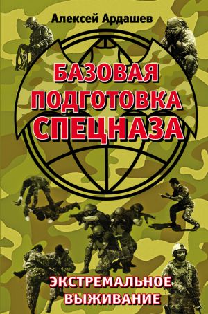 обложка книги Базовая подготовка Спецназа. Экстремальное выживание автора Алексей Ардашев