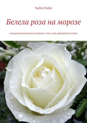 обложка книги Белела роза на морозе. Или романтическая история о том, как рождаются стихи автора Vadim Pudin