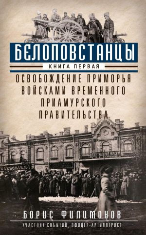 обложка книги Белоповстанцы. Книга 1. Освобождение Приморья войсками Временного Приамурского правительства автора Борис Филимонов