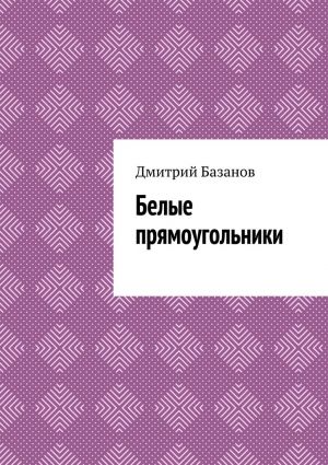 обложка книги Белые прямоугольники автора Дмитрий Базанов