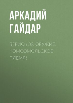 обложка книги Берись за оружие, комсомольское племя! автора Аркадий Гайдар