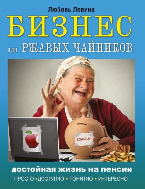 обложка книги Бизнес для ржавых чайников. Достойная жизнь на пенсии автора Любовь Левина