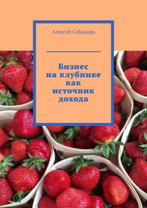 обложка книги Бизнес на клубнике как источник дохода автора Алексей Сабадырь
