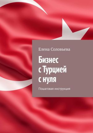 обложка книги Бизнес с Турцией с нуля. Пошаговая инструкция автора Елена Соловьева