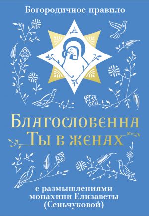 обложка книги Благословенна Ты в женах. Богородичное правило с размышлениями монахини Елизаветы (Сеньчуковой) автора Монахиня Елизавета М. Сенчукова