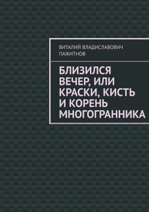 обложка книги Близился вечер, или Краски, кисть и корень многогранника автора Виталий Пажитнов