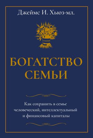 обложка книги Богатство семьи. Как сохранить в семье человеческий, интеллектуальный и финансовый капиталы автора Джеймс Хьюз-младший