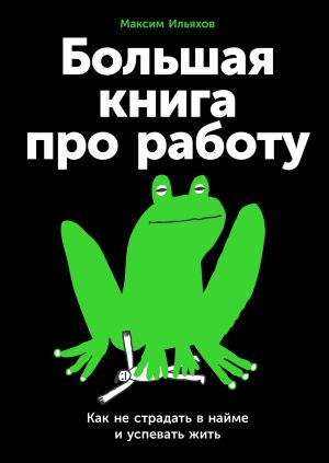обложка книги Большая книга про работу: Как не страдать в найме и успевать жить автора Максим Ильяхов