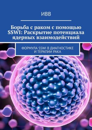 обложка книги Борьба с раком с помощью SSWI: Раскрытие потенциала ядерных взаимодействий. Формула SSWI в диагностике и терапии рака автора ИВВ