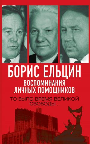 обложка книги Борис Ельцин. Воспоминания личных помощников. То было время великой свободы… автора Александр Коржаков