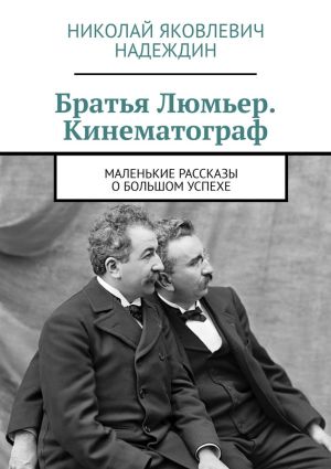 обложка книги Братья Люмьер. Кинематограф. Маленькие рассказы о большом успехе автора Николай Надеждин