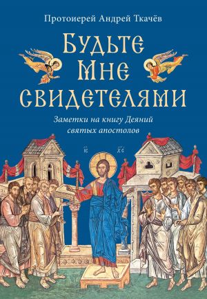 обложка книги Будьте Мне свидетелями. Заметки на книгу Деяний святых апостолов автора Андрей Ткачев