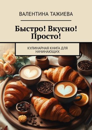 обложка книги Быстро! Вкусно! Просто! Кулинарная книга для начинающих автора Валентина Тажиева